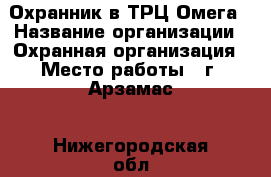 Охранник в ТРЦ Омега › Название организации ­ Охранная организация › Место работы ­ г. Арзамас - Нижегородская обл., Арзамасский р-н, Арзамас г. Работа » Вакансии   